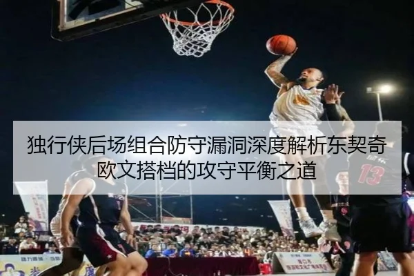 独行侠后场组合防守漏洞深度解析东契奇欧文搭档的攻守平衡之道