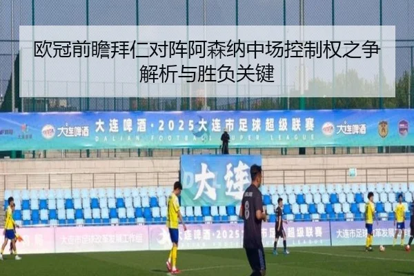 欧冠前瞻拜仁对阵阿森纳中场控制权之争解析与胜负关键