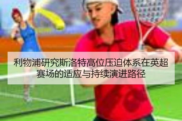 利物浦研究斯洛特高位压迫体系在英超赛场的适应与持续演进路径