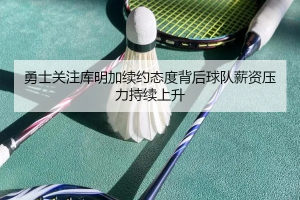 勇士关注库明加续约态度背后球队薪资压力持续上升