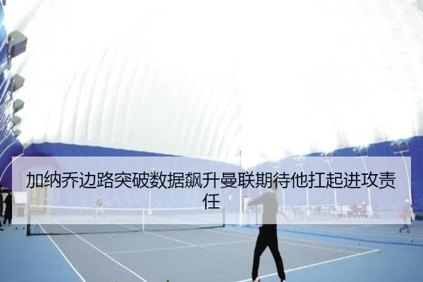加纳乔边路突破数据飙升曼联期待他扛起进攻责任