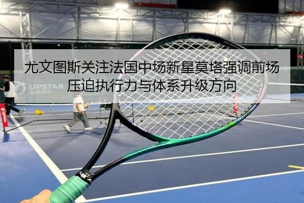 尤文图斯关注法国中场新星莫塔强调前场压迫执行力与体系升级方向