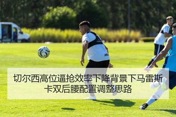 切尔西高位逼抢效率下降背景下马雷斯卡双后腰配置调整思路