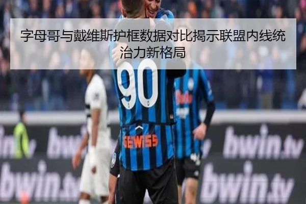 字母哥与戴维斯护框数据对比揭示联盟内线统治力新格局